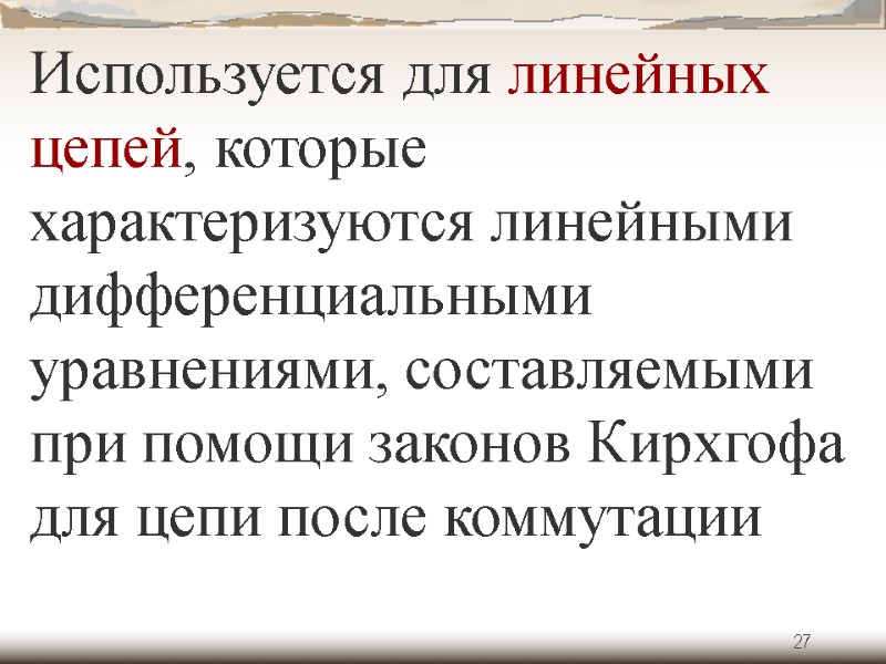 27 Используется для линейных цепей, которые характеризуются линейными дифференциальными уравнениями, составляемыми при помощи законов